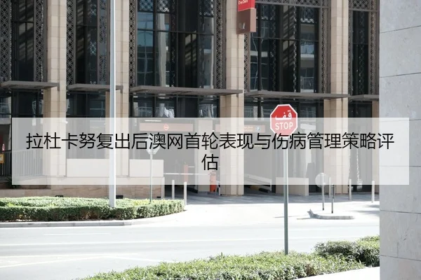 拉杜卡努复出后澳网首轮表现与伤病管理策略评估